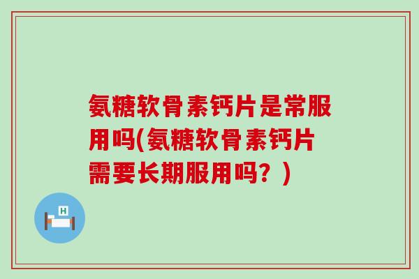 氨糖软骨素钙片是常服用吗(氨糖软骨素钙片需要长期服用吗?)-第1张图片-氨糖科普网 氨糖软骨素钙片是常服用吗(氨糖软骨素钙片需要长期服用吗?)-第1张图片-氨糖科普网