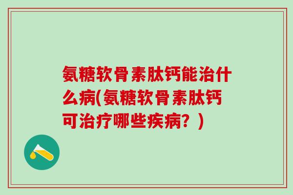 氨糖软骨素肽钙能治什么病(氨糖软骨素肽钙可治疗哪些疾病?)-第1张图片-氨糖科普网 氨糖软骨素肽钙能治什么病(氨糖软骨素肽钙可治疗哪些疾病?)-第1张图片-氨糖科普网