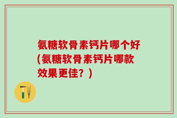 氨糖软骨素钙片哪个好(氨糖软骨素钙片哪款效果更佳?)-第1张图片-氨糖科普网 氨糖软骨素钙片哪个好(氨糖软骨素钙片哪款效果更佳?)-第1张图片-氨糖科普网