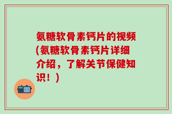 氨糖软骨素钙片的视频(氨糖软骨素钙片详细介绍,了解关节保健知识!)-第1张图片-氨糖科普网 氨糖软骨素钙片的视频(氨糖软骨素钙片详细介绍,了解关节保健知识!)-第1张图片-氨糖科普网