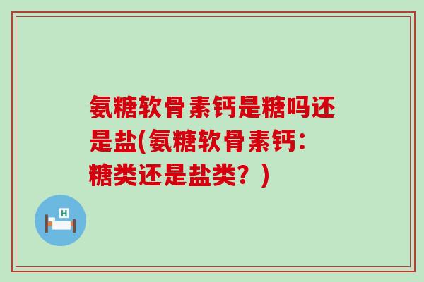 氨糖软骨素钙是糖吗还是盐(氨糖软骨素钙:糖类还是盐类?)-第1张图片-氨糖科普网 氨糖软骨素钙是糖吗还是盐(氨糖软骨素钙:糖类还是盐类?)-第1张图片-氨糖科普网