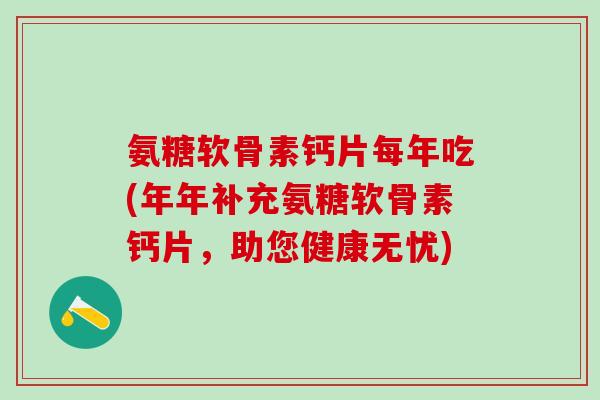 氨糖软骨素钙片每年吃(年年补充氨糖软骨素钙片,助您健康无忧)-第1张图片-氨糖科普网 氨糖软骨素钙片每年吃(年年补充氨糖软骨素钙片,助您健康无忧)-第1张图片-氨糖科普网