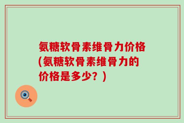 氨糖软骨素维骨力价格(氨糖软骨素维骨力的价格是多少?)-第1张图片-氨糖科普网 氨糖软骨素维骨力价格(氨糖软骨素维骨力的价格是多少?)-第1张图片-氨糖科普网