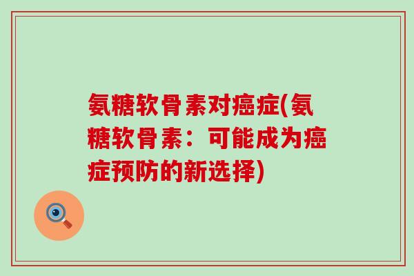 氨糖软骨素对癌症(氨糖软骨素:可能成为癌症预防的新选择)-第1张图片-氨糖科普网 氨糖软骨素对癌症(氨糖软骨素:可能成为癌症预防的新选择)-第1张图片-氨糖科普网