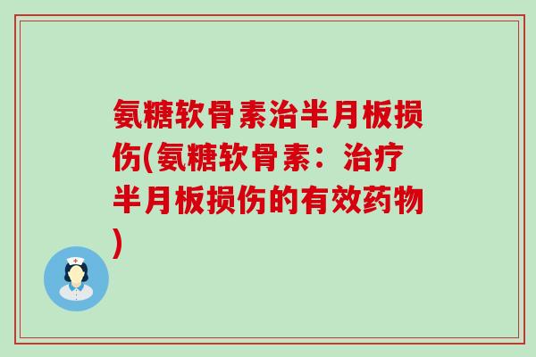 氨糖软骨素治半月板损伤(氨糖软骨素：治疗半月板损伤的有效药物)-第1张图片-氨糖科普网