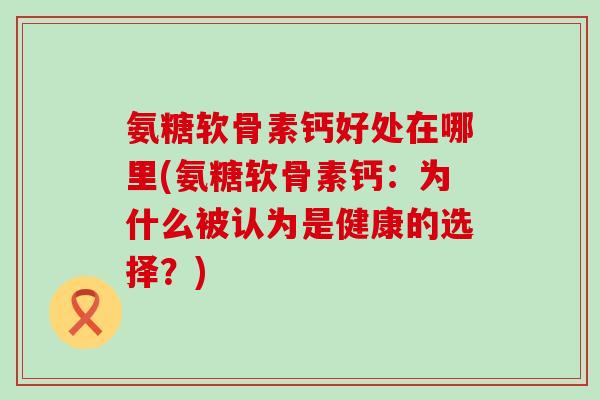 氨糖软骨素钙好处在哪里(氨糖软骨素钙：为什么被认为是健康的选择？)-第1张图片-氨糖科普网