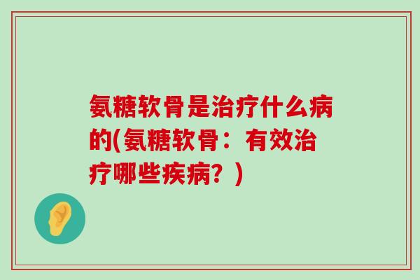氨糖软骨是治疗什么病的(氨糖软骨:有效治疗哪些疾病?)-第1张图片-氨糖科普网 氨糖软骨是治疗什么病的(氨糖软骨:有效治疗哪些疾病?)-第1张图片-氨糖科普网