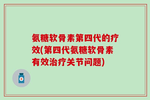 氨糖软骨素第四代的疗效(第四代氨糖软骨素有效治疗关节问题)-第1张图片-氨糖科普网 氨糖软骨素第四代的疗效(第四代氨糖软骨素有效治疗关节问题)-第1张图片-氨糖科普网