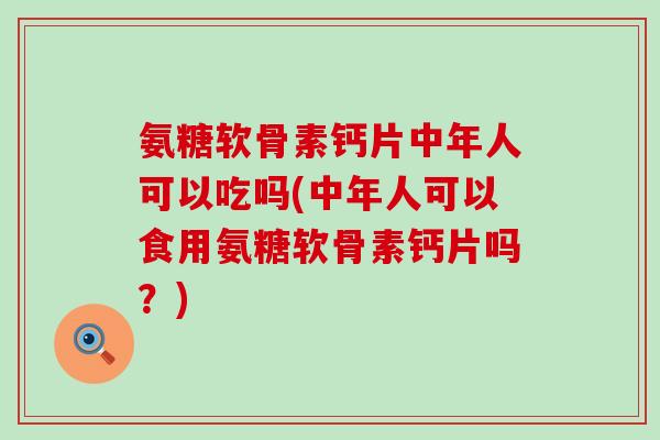 氨糖软骨素钙片中年人可以吃吗(中年人可以食用氨糖软骨素钙片吗?)-第1张图片-氨糖科普网 氨糖软骨素钙片中年人可以吃吗(中年人可以食用氨糖软骨素钙片吗?)-第1张图片-氨糖科普网