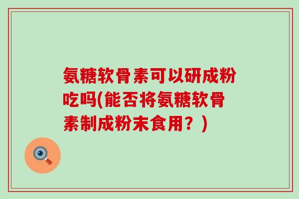 氨糖软骨素可以研成粉吃吗(能否将氨糖软骨素制成粉末食用？)-第1张图片-氨糖科普网