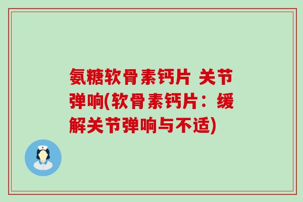 氨糖软骨素钙片 关节弹响(软骨素钙片：缓解关节弹响与不适)-第1张图片-氨糖科普网
