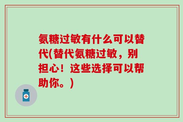 氨糖过敏有什么可以替代(替代氨糖过敏,别担心!这些选择可以帮助你。)-第1张图片-氨糖科普网 氨糖过敏有什么可以替代(替代氨糖过敏,别担心!这些选择可以帮助你。)-第1张图片-氨糖科普网