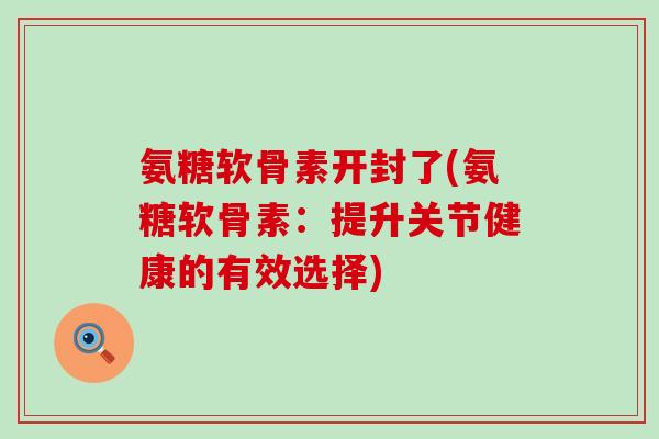 氨糖软骨素开封了(氨糖软骨素:提升关节健康的有效选择)-第1张图片-氨糖科普网 氨糖软骨素开封了(氨糖软骨素:提升关节健康的有效选择)-第1张图片-氨糖科普网