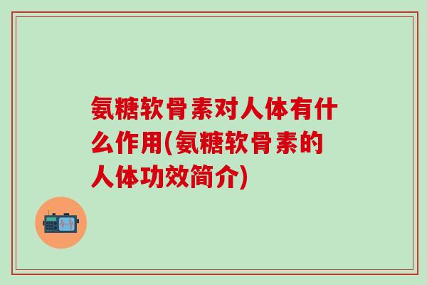 氨糖软骨素对人体有什么作用(氨糖软骨素的人体功效简介)-第1张图片-氨糖科普网 氨糖软骨素对人体有什么作用(氨糖软骨素的人体功效简介)-第1张图片-氨糖科普网