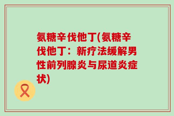 氨糖辛伐他丁(氨糖辛伐他丁:新疗法缓解男性前列腺炎与尿道炎症状)-第1张图片-氨糖科普网 氨糖辛伐他丁(氨糖辛伐他丁:新疗法缓解男性前列腺炎与尿道炎症状)-第1张图片-氨糖科普网
