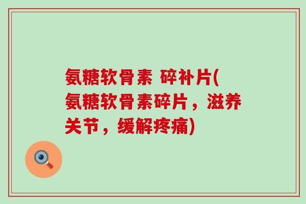 氨糖软骨素 碎补片(氨糖软骨素碎片,滋养关节,缓解疼痛)-第1张图片-氨糖科普网 氨糖软骨素 碎补片(氨糖软骨素碎片,滋养关节,缓解疼痛)-第1张图片-氨糖科普网