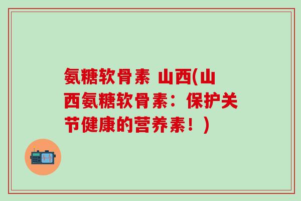 氨糖软骨素 山西(山西氨糖软骨素:保护关节健康的营养素!)-第1张图片-氨糖科普网 氨糖软骨素 山西(山西氨糖软骨素:保护关节健康的营养素!)-第1张图片-氨糖科普网
