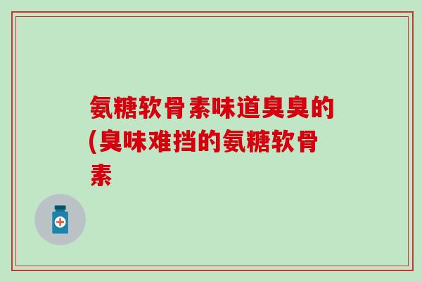 氨糖软骨素味道臭臭的(臭味难挡的氨糖软骨素-第1张图片-氨糖科普网