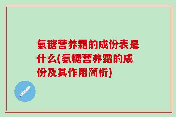 氨糖营养霜的成份表是什么(氨糖营养霜的成份及其作用简析)-第1张图片-氨糖科普网 氨糖营养霜的成份表是什么(氨糖营养霜的成份及其作用简析)-第1张图片-氨糖科普网