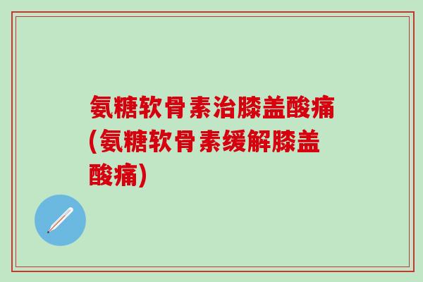 氨糖软骨素治膝盖酸痛(氨糖软骨素缓解膝盖酸痛)-第1张图片-氨糖科普网 氨糖软骨素治膝盖酸痛(氨糖软骨素缓解膝盖酸痛)-第1张图片-氨糖科普网