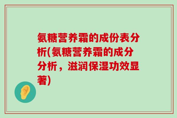 氨糖营养霜的成份表分析(氨糖营养霜的成分分析，滋润保湿功效显著)-第1张图片-氨糖科普网