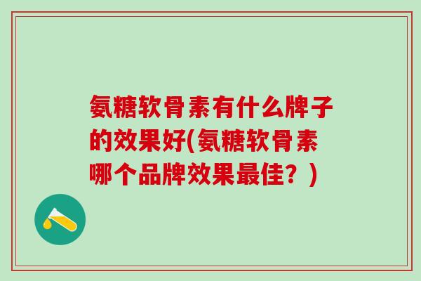氨糖软骨素有什么牌子的效果好(氨糖软骨素哪个品牌效果最佳?)-第1张图片-氨糖科普网 氨糖软骨素有什么牌子的效果好(氨糖软骨素哪个品牌效果最佳?)-第1张图片-氨糖科普网