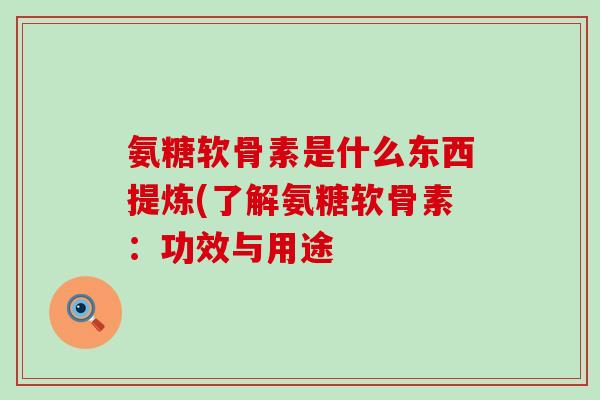 氨糖软骨素是什么东西提炼(了解氨糖软骨素:功效与用途-第1张图片-氨糖科普网 氨糖软骨素是什么东西提炼(了解氨糖软骨素:功效与用途-第1张图片-氨糖科普网
