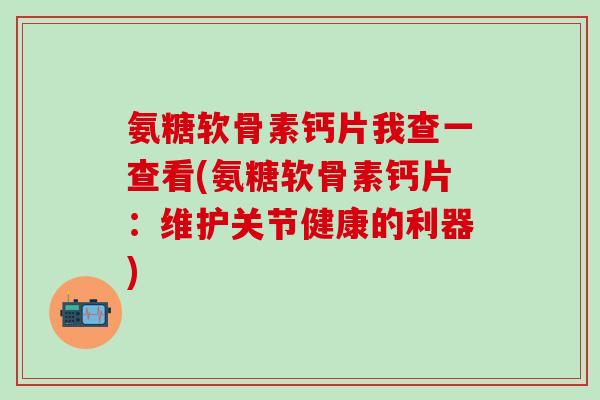 氨糖软骨素钙片我查一查看(氨糖软骨素钙片：维护关节健康的利器)-第1张图片-氨糖科普网