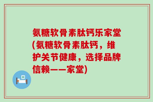 氨糖软骨素肽钙乐家堂(氨糖软骨素肽钙，维护关节健康，选择品牌信赖——家堂)-第1张图片-氨糖科普网