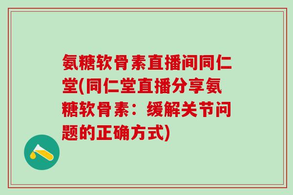 氨糖软骨素直播间同仁堂(同仁堂直播分享氨糖软骨素：缓解关节问题的正确方式)-第1张图片-氨糖科普网
