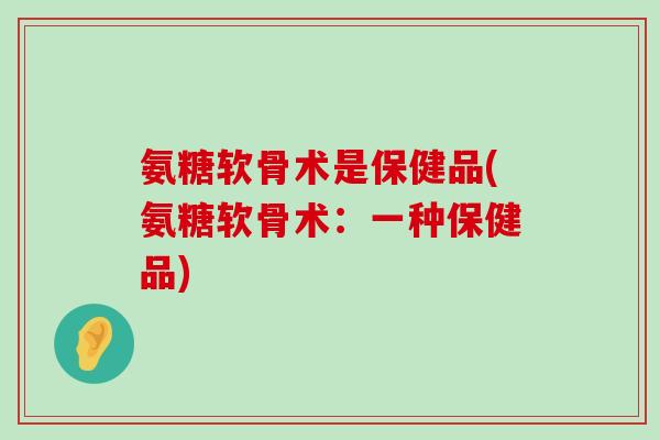 氨糖软骨术是保健品(氨糖软骨术：一种保健品)-第1张图片-氨糖科普网