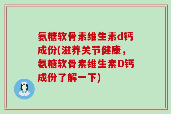 氨糖软骨素维生素d钙成份(滋养关节健康，氨糖软骨素维生素D钙成份了解一下)-第1张图片-氨糖科普网