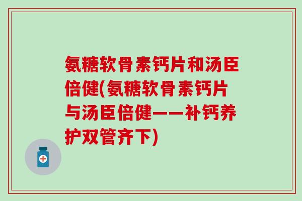 氨糖软骨素钙片和汤臣倍健(氨糖软骨素钙片与汤臣倍健——补钙养护双管齐下)-第1张图片-氨糖科普网 氨糖软骨素钙片和汤臣倍健(氨糖软骨素钙片与汤臣倍健——补钙养护双管齐下)-第1张图片-氨糖科普网