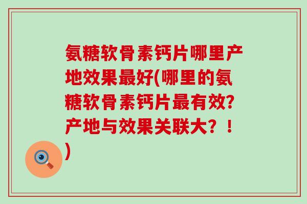 氨糖软骨素钙片哪里产地效果最好(哪里的氨糖软骨素钙片最有效?产地与效果关联大?!)-第1张图片-氨糖科普网 氨糖软骨素钙片哪里产地效果最好(哪里的氨糖软骨素钙片最有效?产地与效果关联大?!)-第1张图片-氨糖科普网