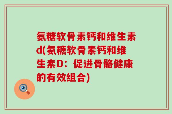 氨糖软骨素钙和维生素d(氨糖软骨素钙和维生素D:促进骨骼健康的有效组合)-第1张图片-氨糖科普网 氨糖软骨素钙和维生素d(氨糖软骨素钙和维生素D:促进骨骼健康的有效组合)-第1张图片-氨糖科普网