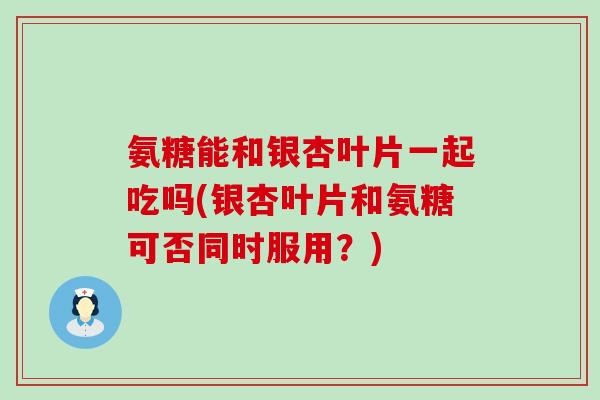 氨糖能和银杏叶片一起吃吗(银杏叶片和氨糖可否同时服用?)-第1张图片-氨糖科普网 氨糖能和银杏叶片一起吃吗(银杏叶片和氨糖可否同时服用?)-第1张图片-氨糖科普网