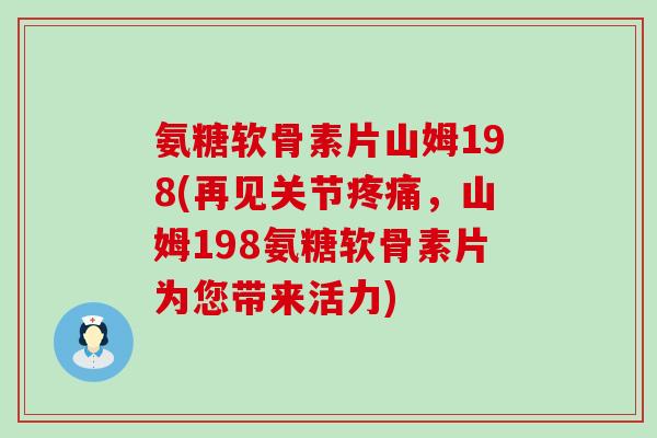 氨糖软骨素片山姆198(再见关节疼痛,山姆198氨糖软骨素片为您带来活力)-第1张图片-氨糖科普网 氨糖软骨素片山姆198(再见关节疼痛,山姆198氨糖软骨素片为您带来活力)-第1张图片-氨糖科普网