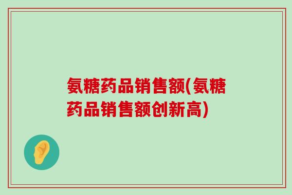 氨糖药品销售额(氨糖药品销售额创新高)-第1张图片-氨糖科普网 氨糖药品销售额(氨糖药品销售额创新高)-第1张图片-氨糖科普网