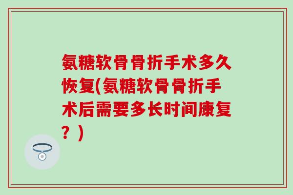 氨糖软骨骨折手术多久恢复(氨糖软骨骨折手术后需要多长时间康复？)-第1张图片-氨糖科普网
