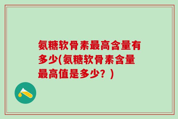 氨糖软骨素最高含量有多少(氨糖软骨素含量最高值是多少？)-第1张图片-氨糖科普网