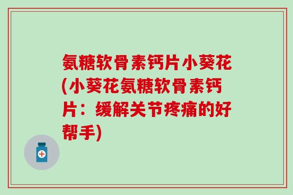氨糖软骨素钙片小葵花(小葵花氨糖软骨素钙片：缓解关节疼痛的好帮手)-第1张图片-氨糖科普网