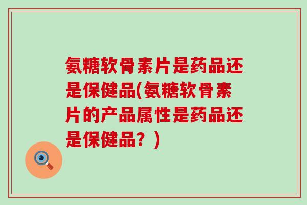 氨糖软骨素片是药品还是保健品(氨糖软骨素片的产品属性是药品还是保健品？)-第1张图片-氨糖科普网