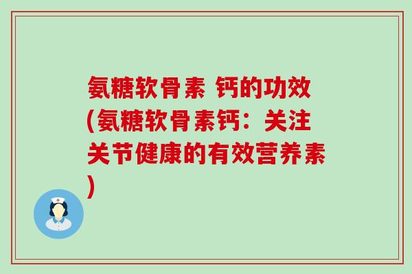 氨糖软骨素 钙的功效(氨糖软骨素钙：关注关节健康的有效营养素)-第1张图片-氨糖科普网