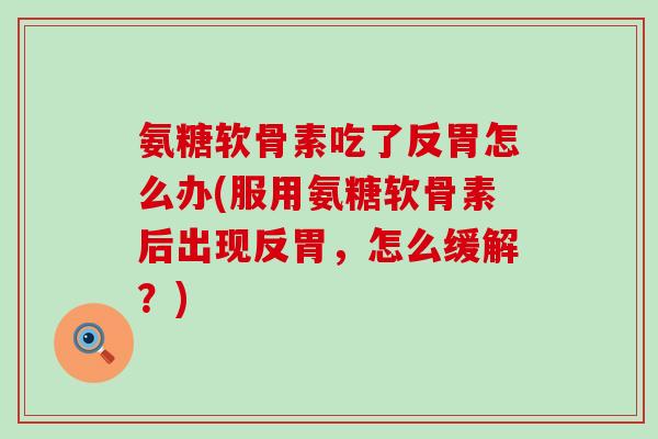 氨糖软骨素吃了反胃怎么办(服用氨糖软骨素后出现反胃,怎么缓解?)-第1张图片-氨糖科普网 氨糖软骨素吃了反胃怎么办(服用氨糖软骨素后出现反胃,怎么缓解?)-第1张图片-氨糖科普网