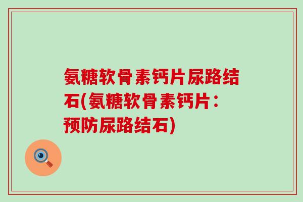 氨糖软骨素钙片尿路结石(氨糖软骨素钙片：预防尿路结石)-第1张图片-氨糖科普网