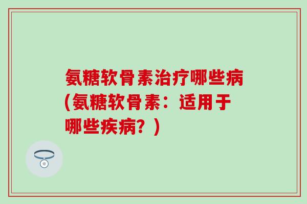 氨糖软骨素治疗哪些病(氨糖软骨素:适用于哪些疾病?)-第1张图片-氨糖科普网 氨糖软骨素治疗哪些病(氨糖软骨素:适用于哪些疾病?)-第1张图片-氨糖科普网