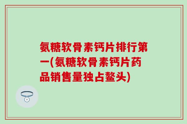 氨糖软骨素钙片排行第一(氨糖软骨素钙片药品销售量独占鳌头)-第1张图片-氨糖科普网 氨糖软骨素钙片排行第一(氨糖软骨素钙片药品销售量独占鳌头)-第1张图片-氨糖科普网