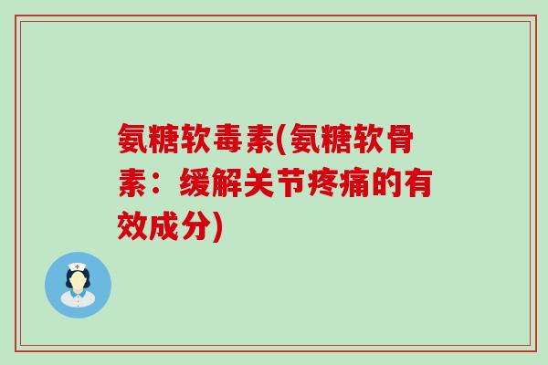 氨糖软毒素(氨糖软骨素：缓解关节疼痛的有效成分)-第1张图片-氨糖科普网