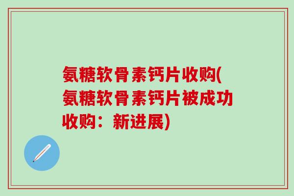 氨糖软骨素钙片收购(氨糖软骨素钙片被成功收购:新进展)-第1张图片-氨糖科普网 氨糖软骨素钙片收购(氨糖软骨素钙片被成功收购:新进展)-第1张图片-氨糖科普网