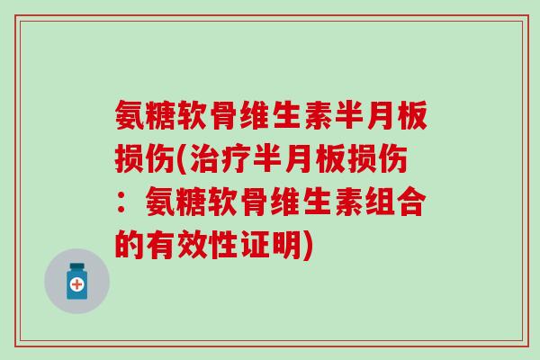 氨糖软骨维生素半月板损伤(治疗半月板损伤：氨糖软骨维生素组合的有效性证明)-第1张图片-氨糖科普网